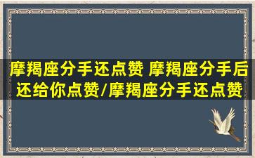 摩羯座分手还点赞 摩羯座分手后还给你点赞/摩羯座分手还点赞 摩羯座分手后还给你点赞-我的网站